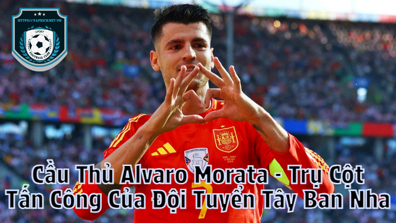 Cầu Thủ Alvaro Morata - Trụ Cột Tấn Công Của Đội Tuyển Tây Ban Nha