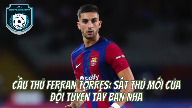 Cầu Thủ Ferran Torres: Sát Thủ Mới Của Đội Tuyển Tây Ban Nha