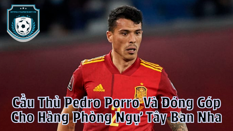 Cầu Thủ Pedro Porro Và Đóng Góp Cho Hàng Phòng Ngự Tây Ban Nha