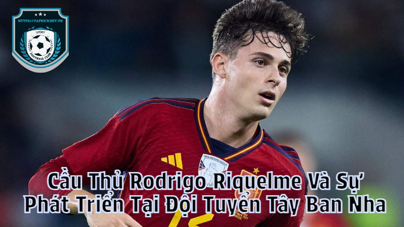 Cầu Thủ Rodrigo Riquelme Và Sự Phát Triển Tại Đội Tuyển Tây Ban Nha