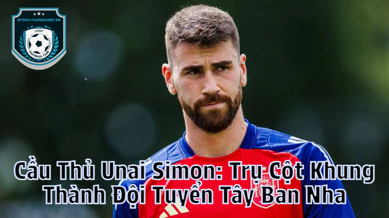 Cầu Thủ Unai Simon: Trụ Cột Khung Thành Đội Tuyển Tây Ban Nha