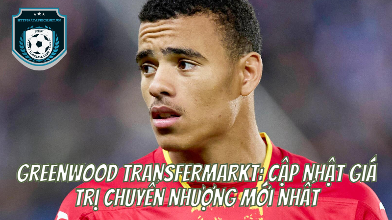 Greenwood Transfermarkt: Cập Nhật Giá Trị Chuyển Nhượng Mới Nhất