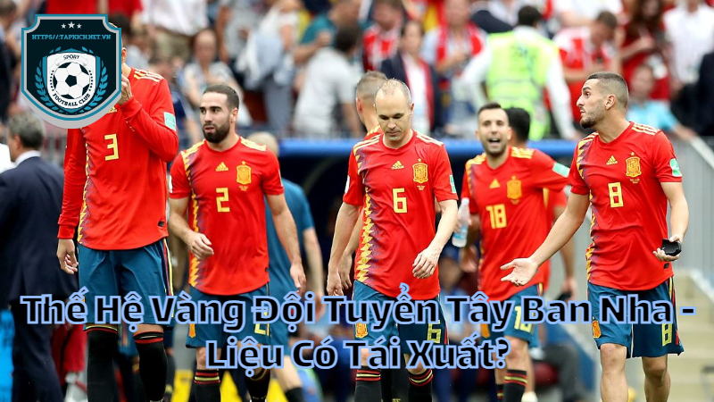 Thế Hệ Vàng Đội Tuyển Tây Ban Nha - Liệu Có Tái Xuất?