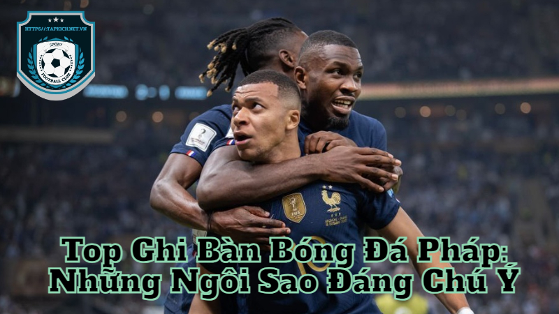 Top Ghi Bàn Bóng Đá Pháp: Những Ngôi Sao Đáng Chú Ý